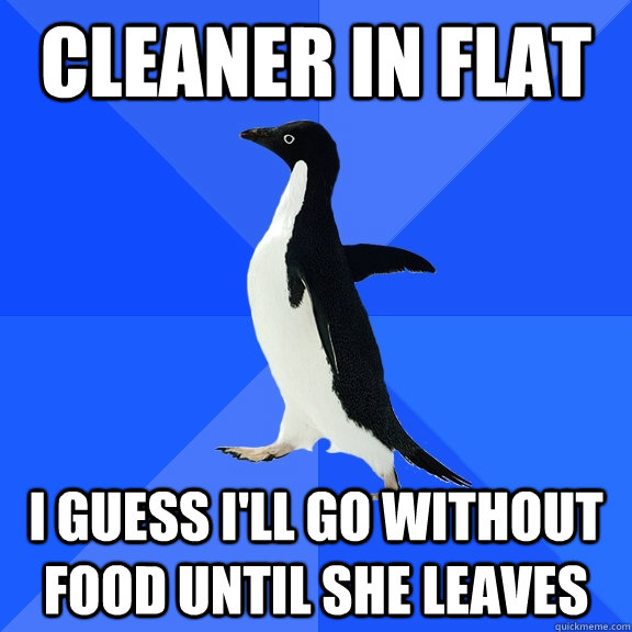 Cleaner in flat I guess i'll go without food until she leaves  Socially Awkward Penguin