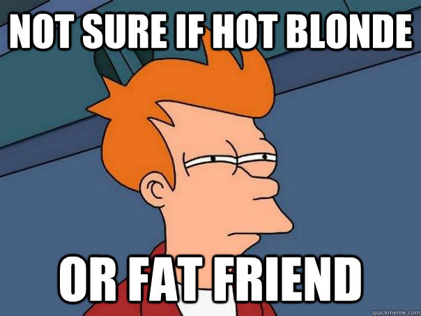 Not sure if hot blonde or fat friend - Not sure if hot blonde or fat friend  Misc
