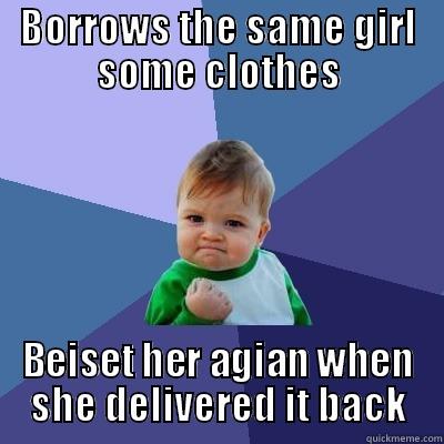 BORROWS THE SAME GIRL SOME CLOTHES BEISET HER AGIAN WHEN SHE DELIVERED IT BACK Success Kid