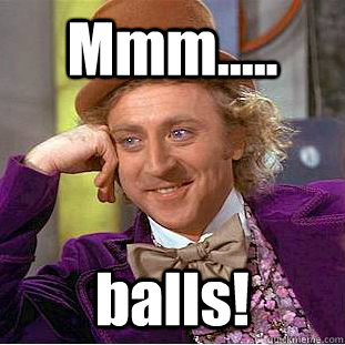Mmm..... balls!  Condescending Wonka