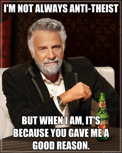 I'm not always anti-theist but when I am, it's because you gave me a good reason.   The Most Interesting Man In The World
