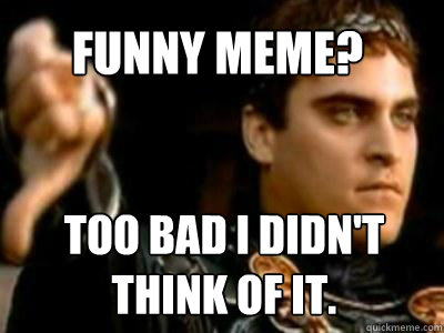 Funny meme? Too bad I didn't think of it.  Downvoting Roman