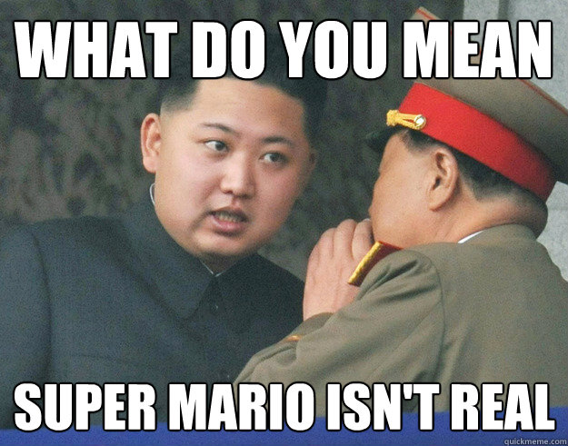 What do you mean super mario isn't real  Hungry Kim Jong Un