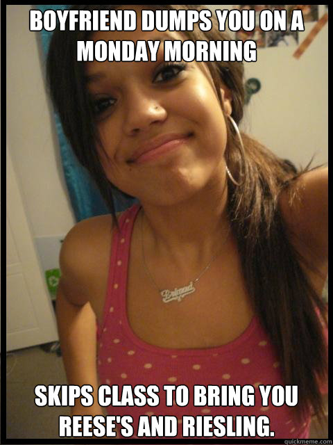 boyfriend dumps you on a monday morning skips class to bring you reese's and riesling.  