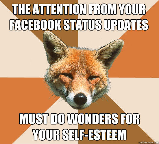 The attention from your Facebook Status updates Must do wonders for
your self-esteem - The attention from your Facebook Status updates Must do wonders for
your self-esteem  Condescending Fox