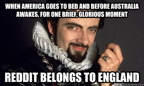 When America goes to bed and before Australia awakes, for one brief, glorious moment Reddit belongs to England - When America goes to bed and before Australia awakes, for one brief, glorious moment Reddit belongs to England  blackadder