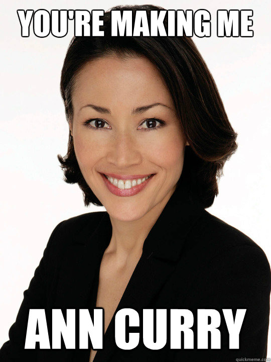 You're Making ME Ann Curry  