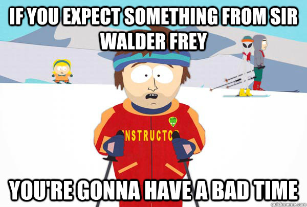 If you expect something from Sir Walder Frey You're gonna have a bad time  Super Cool Ski Instructor