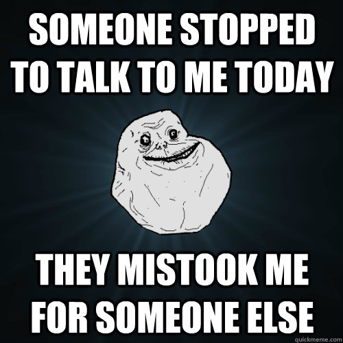 someone stopped to talk to me today they mistook me for someone else  Forever Alone