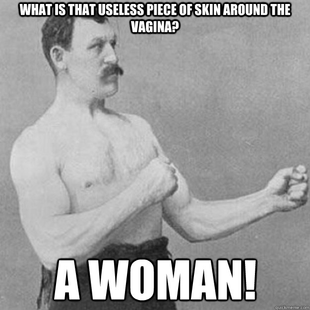 what is that useless piece of skin around the vagina? A woman!  overly manly man