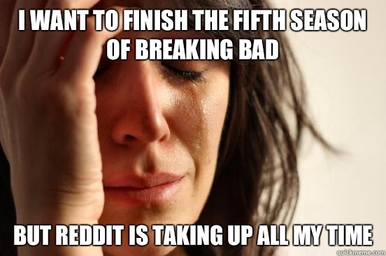 I want to finish the fifth season of Breaking Bad But Reddit is taking up all my time  First World Problems
