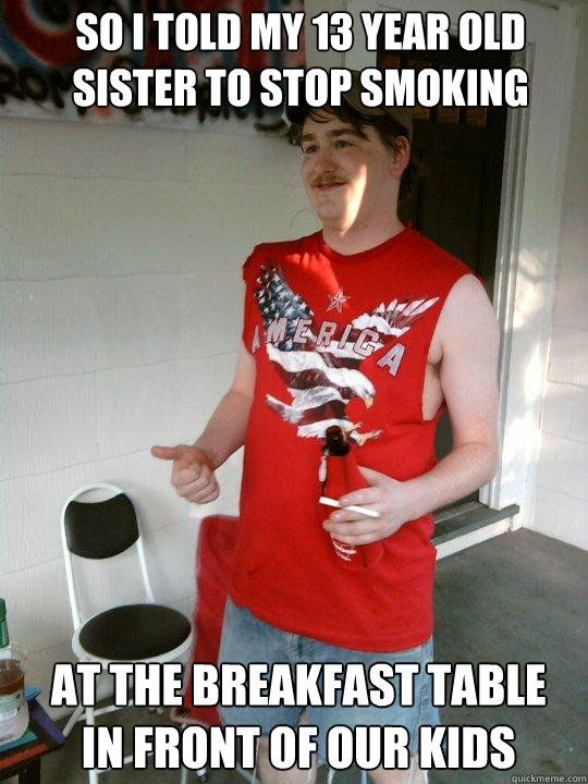 so i told my 13 year old sister to stop smoking  at the breakfast table
 in front of our kids  Redneck Randal