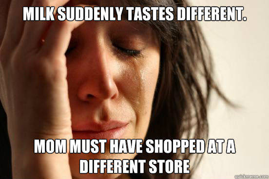 Milk suddenly tastes different. mom must have shopped at a different store  First World Problems