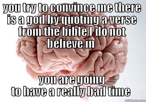 YOU TRY TO CONVINCE ME THERE IS A GOD BY QUOTING A VERSE FROM THE BIBLE I DO NOT BELIEVE IN  YOU ARE GOING TO HAVE A REALLY BAD TIME  Scumbag Brain