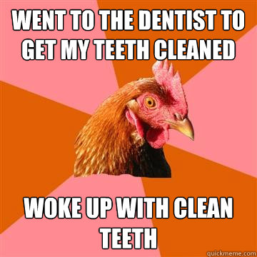 Went to the dentist to get my teeth cleaned Woke up with clean teeth  Anti-Joke Chicken