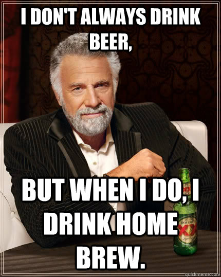 I don't always drink beer, but when I do, I drink home brew.  The Most Interesting Man In The World