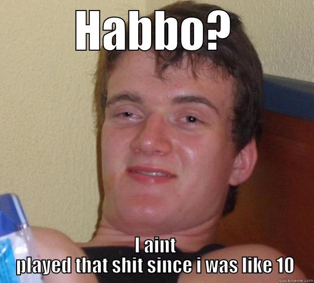 HABBO? I AINT PLAYED THAT SHIT SINCE I WAS LIKE 10 10 Guy