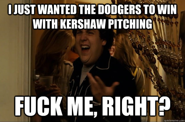 I just wanted the dodgers to win with Kershaw pitching Fuck me, right? - I just wanted the dodgers to win with Kershaw pitching Fuck me, right?  Fuck Me, Right