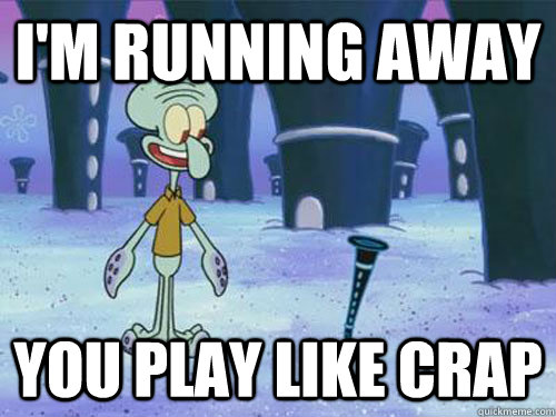 I'm Running away You play like crap  Squidward