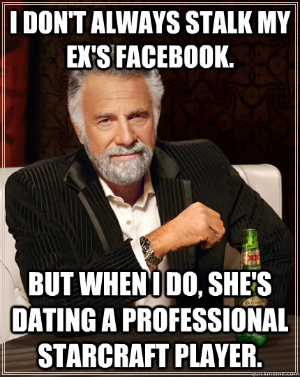 I don't always stalk my Ex's facebook. but when I do, she's dating a professional Starcraft player.  The Most Interesting Man In The World
