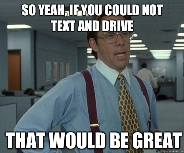 So yeah, if you could not text and drive THAT WOULD BE GREAT  that would be great