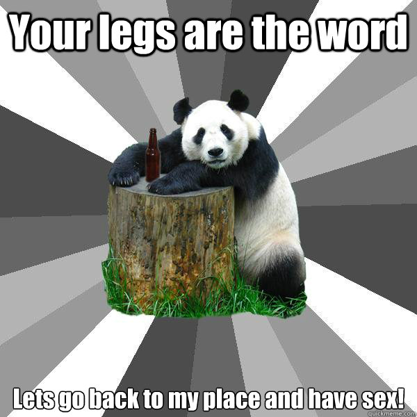Your legs are the word Lets go back to my place and have sex!  Pickup-Line Panda