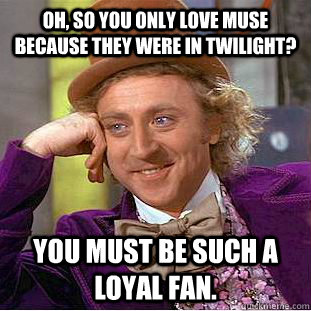 Oh, so you only love Muse because they were in Twilight? You must be such a loyal fan.  Creepy Wonka