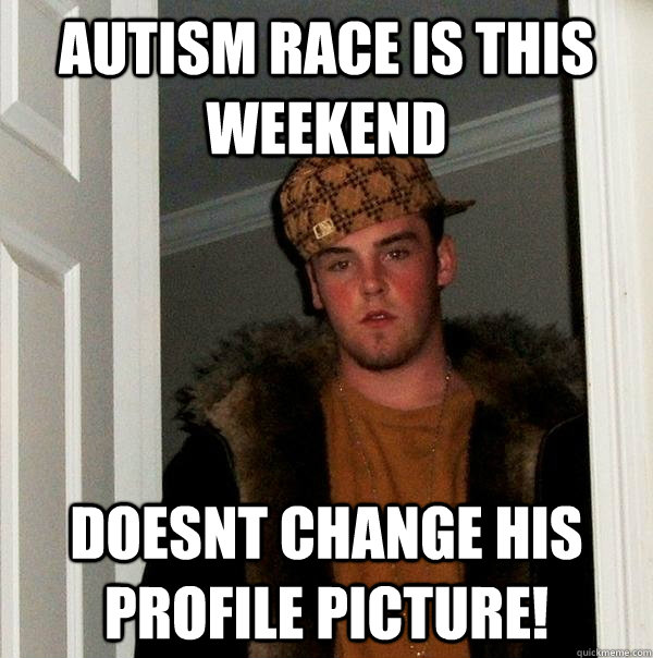 Autism Race is this weekend doesnt change his profile picture!   Scumbag Steve
