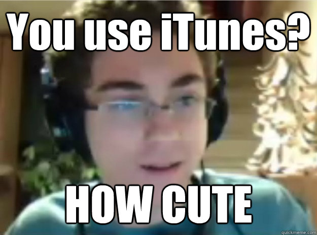 You use iTunes? HOW CUTE  Audiophile Sean