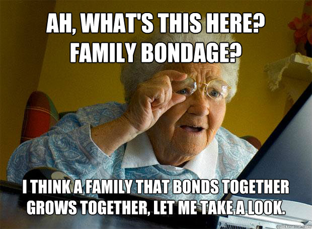 AH, WHAT'S THIS HERE?
FAMILY BONDAGE? I THINK A FAMILY THAT BONDS TOGETHER GROWS TOGETHER, LET ME TAKE A LOOK.    Grandma finds the Internet
