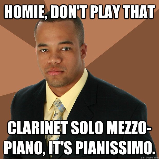 Homie, don't play that clarinet solo mezzo-piano, it's pianissimo. - Homie, don't play that clarinet solo mezzo-piano, it's pianissimo.  Successful Black Man