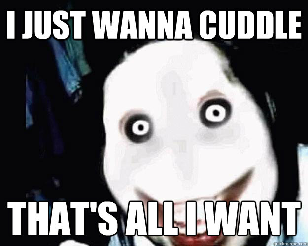 I JUST WANNA CUDDLE THAT'S ALL I WANT  Jeff the Killer