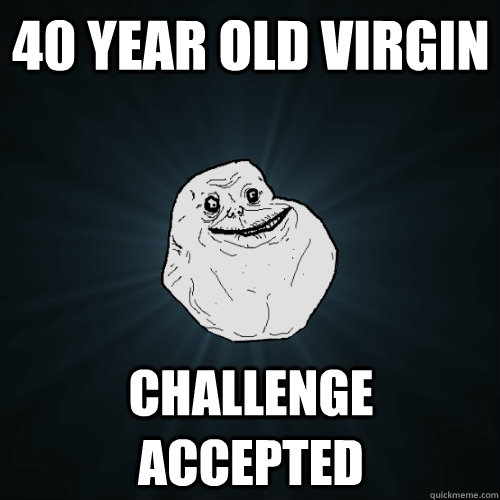 40 year old virgin  challenge accepted  Forever Alone