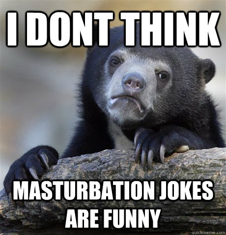 I dont think masturbation jokes are funny - I dont think masturbation jokes are funny  Confession Bear