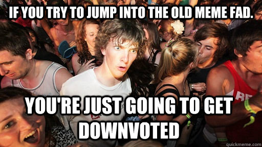 If you try to jump into the old meme fad. You're just going to get downvoted  Sudden Clarity Clarence