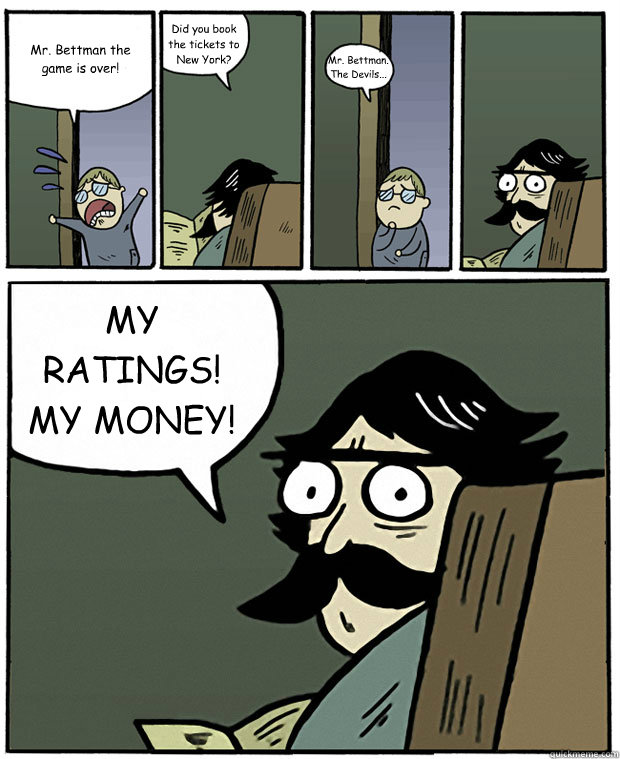 Mr. Bettman the game is over! Did you book the tickets to New York? Mr. Bettman.
The Devils... MY RATINGS! MY MONEY! - Mr. Bettman the game is over! Did you book the tickets to New York? Mr. Bettman.
The Devils... MY RATINGS! MY MONEY!  Stare Dad