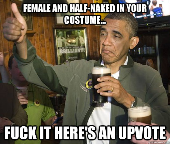 Female and half-naked in your costume... fuck it here's an upvote  Approving Obama