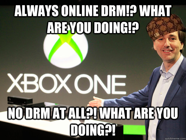 always online drm!? what are you doing!? no drm at all?! what are you doing?!  Scumbag Xbox One