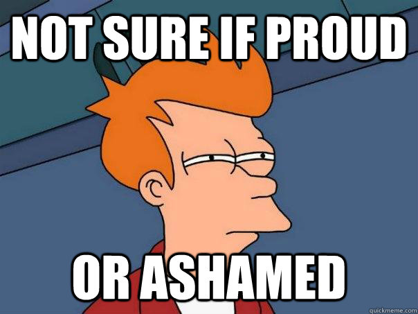 Not sure if proud or ashamed  Futurama Fry
