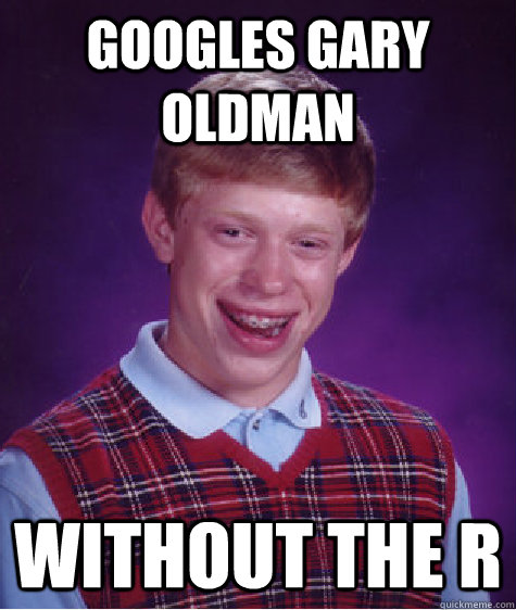 Googles Gary Oldman without the R  Bad Luck Brian