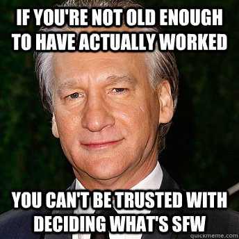 IF YOU'RE NOT OLD ENOUGH TO HAVE ACTUALLY WORKED YOU CAN'T BE TRUSTED WITH DECIDING WHAT'S SFW - IF YOU'RE NOT OLD ENOUGH TO HAVE ACTUALLY WORKED YOU CAN'T BE TRUSTED WITH DECIDING WHAT'S SFW  Scumbag Bill Maher