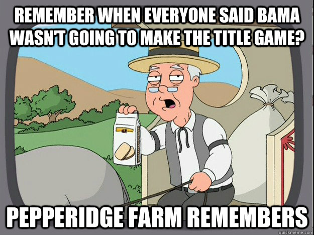 remember when everyone said bama wasn't going to make the title game? pepperidge Farm remembers  Pepridge Farm