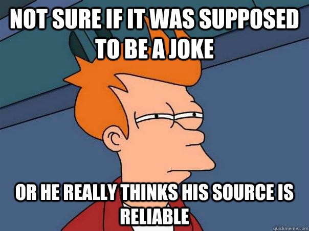 Not sure if it was supposed to be a joke Or he really thinks his source is reliable  Futurama Fry