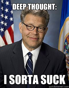 Deep thought: I sorta suck  Scumbag Franken