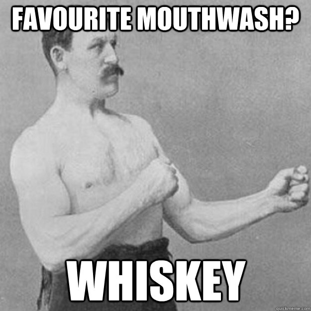 Favourite mouthwash? Whiskey  overly manly man
