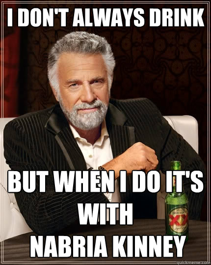 I don't always drink But when I do it's with
 Nabria Kinney  The Most Interesting Man In The World