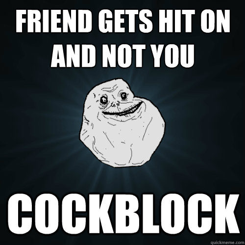 friend gets hit on and not you cockblock  Forever Alone