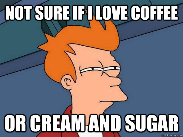 not sure if i love coffee  or cream and sugar  Futurama Fry