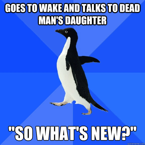 Goes to wake and talks to dead man's daughter 