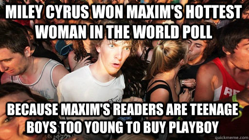Miley cyrus won Maxim's hottest woman in the world poll because maxim's readers are teenage boys too young to buy playboy - Miley cyrus won Maxim's hottest woman in the world poll because maxim's readers are teenage boys too young to buy playboy  Sudden Clarity Clarence